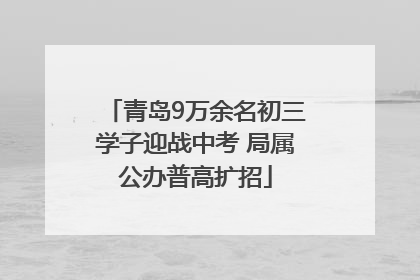 青岛9万余名初三学子迎战中考 局属公办普高扩招