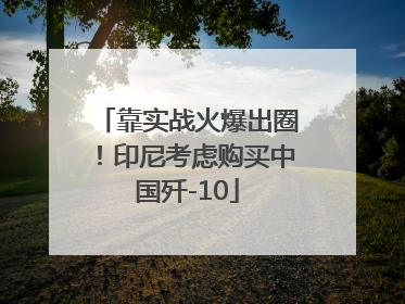 靠实战火爆出圈！印尼考虑购买中国歼-10