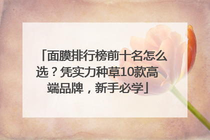 面膜排行榜前十名怎么选？凭实力种草10款高端品牌，新手必学