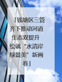 钱塘区三管齐下推动河道生态双提升 绘就“水清岸绿景美”新画卷