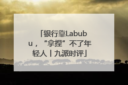 银行靠Labubu，“拿捏”不了年轻人丨九派时评