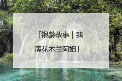 银龄故事｜我演花木兰阿姐
