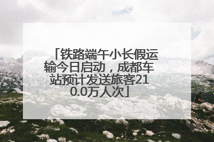 铁路端午小长假运输今日启动，成都车站预计发送旅客210.0万人次