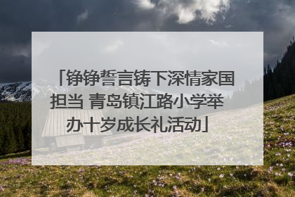 铮铮誓言铸下深情家国担当 青岛镇江路小学举办十岁成长礼活动