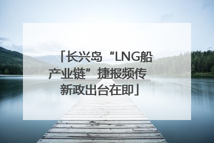 长兴岛“LNG船产业链”捷报频传 新政出台在即