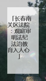 长春南关区法院：观庭审 明法纪 法治教育入人心