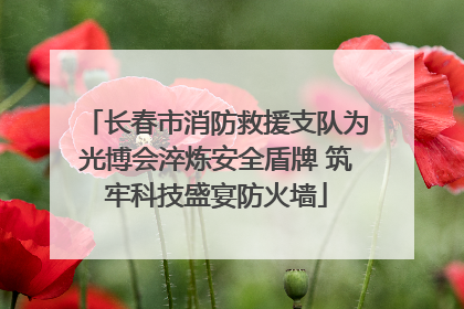 长春市消防救援支队为光博会淬炼安全盾牌 筑牢科技盛宴防火墙