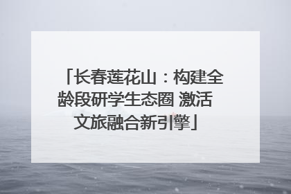 长春莲花山：构建全龄段研学生态圈 激活文旅融合新引擎