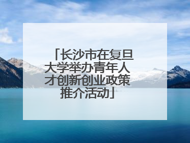 长沙市在复旦大学举办青年人才创新创业政策推介活动