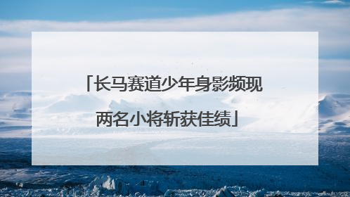 长马赛道少年身影频现 两名小将斩获佳绩