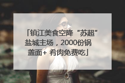 镇江美食空降“苏超”盐城主场，2000份锅盖面+ 肴肉免费吃