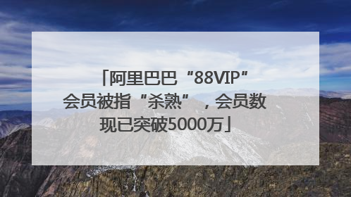 阿里巴巴“88VIP”会员被指“杀熟”，会员数现已突破5000万