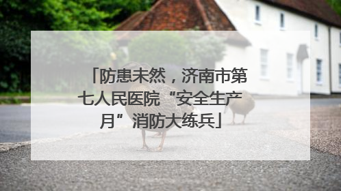 防患未然，济南市第七人民医院“安全生产月”消防大练兵