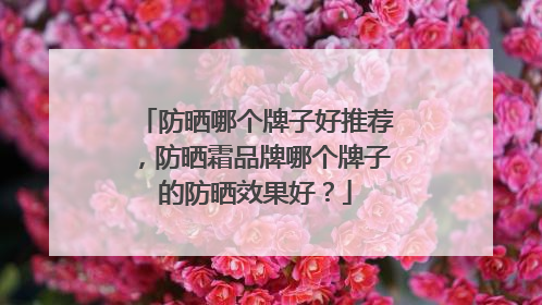 防晒哪个牌子好推荐，防晒霜品牌哪个牌子的防晒效果好？