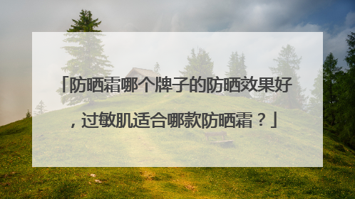 防晒霜哪个牌子的防晒效果好，过敏肌适合哪款防晒霜？