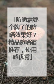 防晒霜哪个牌子的防晒效果好？精品防晒霜推荐，使用感优秀