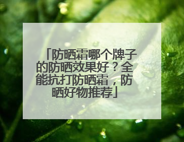 防晒霜哪个牌子的防晒效果好？全能抗打防晒霜，防晒好物推荐