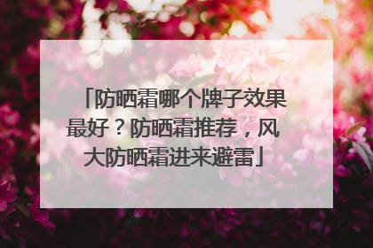 防晒霜哪个牌子效果最好？防晒霜推荐，风大防晒霜进来避雷