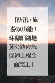 防汛+旅游双功能！环鄱阳湖堤顶公路应急保通工程全面完工