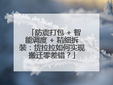 防震打包 + 智能调度 + 精细拆装：货拉拉如何实现搬迁零差错？