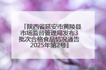 陕西省延安市黄陵县市场监督管理局发布3批次合格食品情况通告2025年第2号