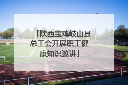 陕西宝鸡岐山县总工会开展职工健康知识巡讲