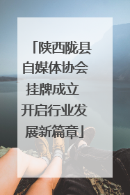 陕西陇县自媒体协会挂牌成立 开启行业发展新篇章