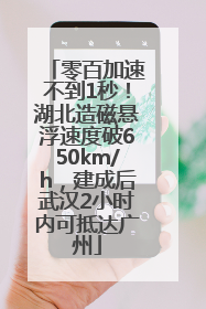 零百加速不到1秒！湖北造磁悬浮速度破650km/h，建成后武汉2小时内可抵达广州