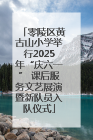 零陵区黄古山小学举行2025年“庆六一” 课后服务文艺展演暨新队员入队仪式