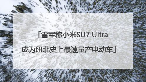 雷军称小米SU7 Ultra成为纽北史上最速量产电动车