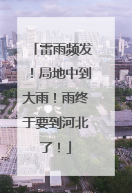 雷雨频发！局地中到大雨！雨终于要到河北了！