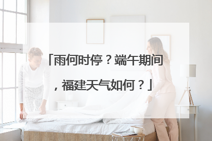 雨何时停？端午期间，福建天气如何？