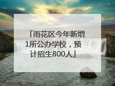 雨花区今年新增1所公办学校，预计招生800人