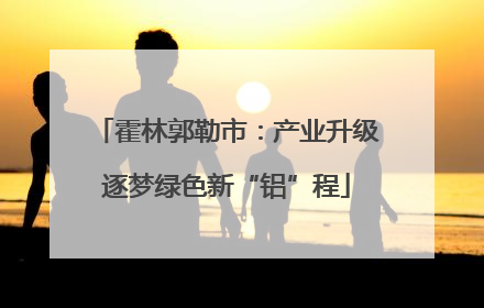 霍林郭勒市：产业升级逐梦绿色新“铝”程