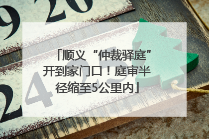 顺义“仲裁驿庭”开到家门口！庭审半径缩至5公里内