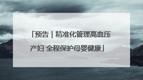 预告｜精准化管理高血压产妇 全程保护母婴健康