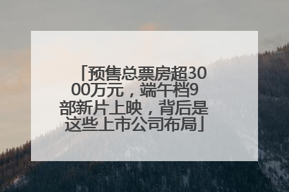 预售总票房超3000万元，端午档9部新片上映，背后是这些上市公司布局
