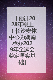 预计2028年竣工！长沙奥体中心为湖南承办2029年全运会奠定坚实基础