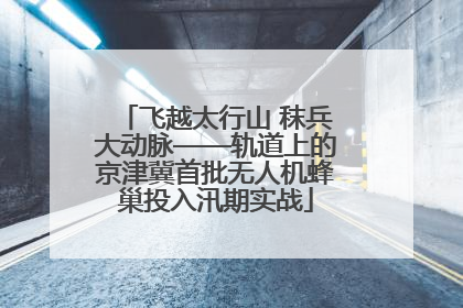 飞越太行山 秣兵大动脉——轨道上的京津冀首批无人机蜂巢投入汛期实战