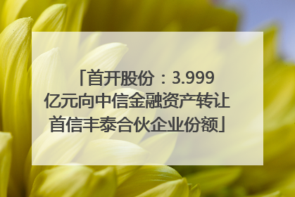 首开股份：3.999亿元向中信金融资产转让首信丰泰合伙企业份额