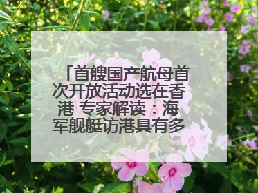 首艘国产航母首次开放活动选在香港 专家解读：海军舰艇访港具有多重积极意义