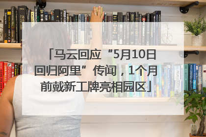 马云回应“5月10日回归阿里”传闻，1个月前戴新工牌亮相园区