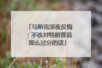 马斯克深夜反悔：不该对特朗普说那么过分的话