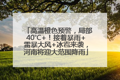 高温橙色预警，局部40℃+！接着暴雨+雷暴大风+冰雹来袭，河南将迎大范围降雨