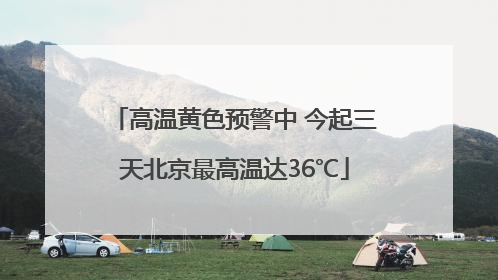 高温黄色预警中 今起三天北京最高温达36℃