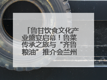 鲁甘饮食文化产业盛宴启幕！鲁菜传承之旅与“齐鲁粮油”推介会兰州共襄盛举