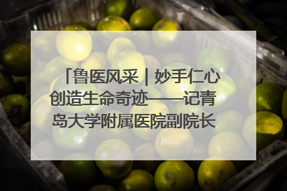 鲁医风采｜妙手仁心创造生命奇迹——记青岛大学附属医院副院长、器官移植中心主任、主任医师蔡金贞
