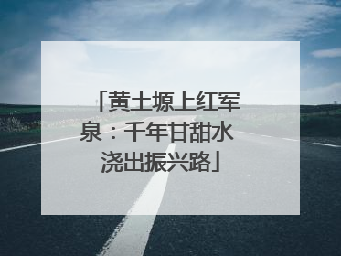 黄土塬上红军泉：千年甘甜水 浇出振兴路