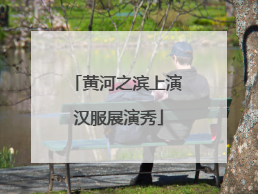 黄河之滨上演汉服展演秀