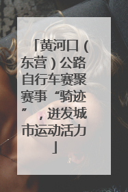 黄河口（东营）公路自行车赛聚赛事“骑迹”，迸发城市运动活力